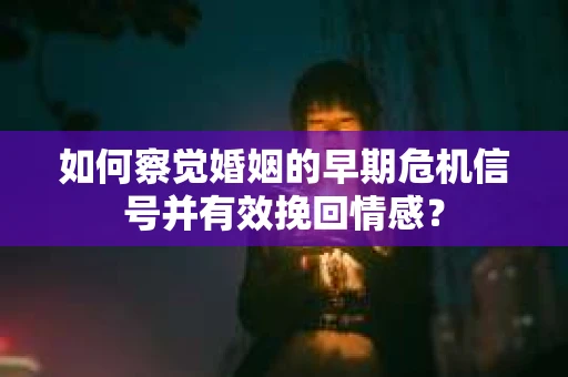 如何察觉婚姻的早期危机信号并有效挽回情感? 如何察觉婚姻的早期危机信号并有效挽回情感?