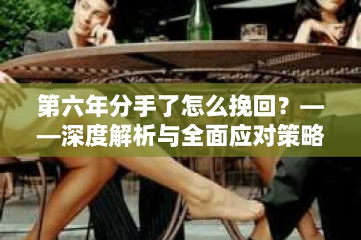 第六年分手了怎么挽回？——深度解析与全面应对策略