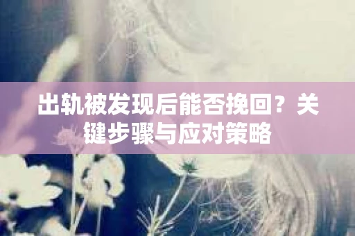 出轨被发现后能否挽回？关键步骤与应对策略