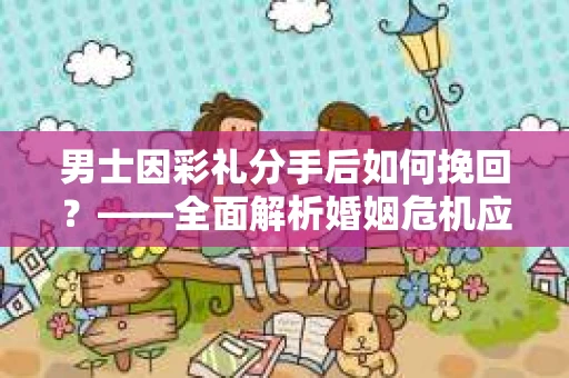 男士因彩礼分手后如何挽回？——全面解析婚姻危机应对策略