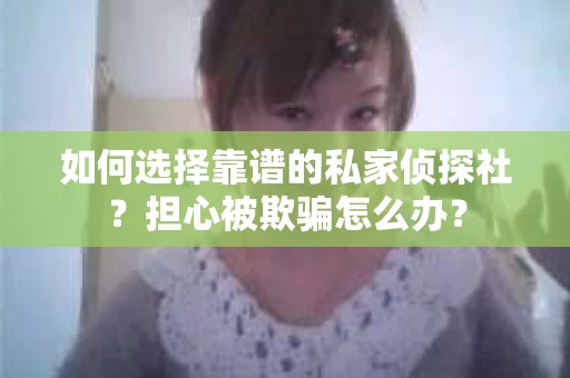 如何选择靠谱的私家侦探社？担心被欺骗怎么办？
