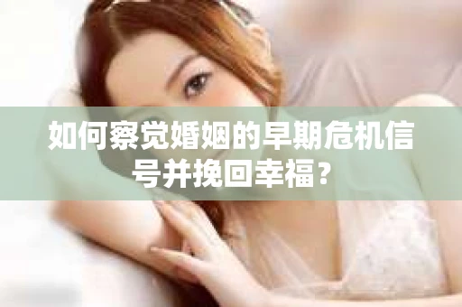 如何察觉婚姻的早期危机信号并挽回幸福？