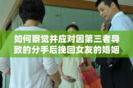 如何察觉并应对因第三者导致的分手后挽回女友的婚姻危机信号？