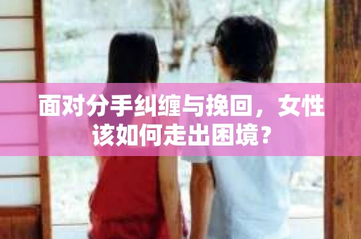 面对分手纠缠与挽回，女性该如何走出困境？