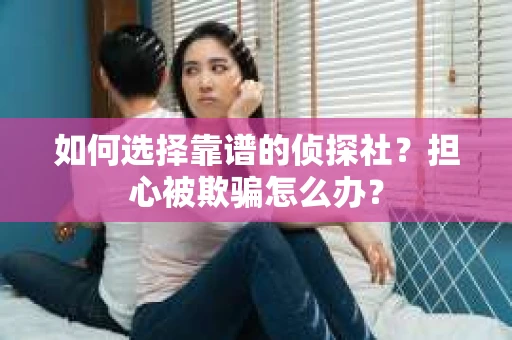 如何选择靠谱的侦探社？担心被欺骗怎么办？
