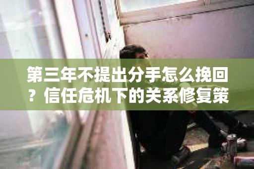 第三年不提出分手怎么挽回？信任危机下的关系修复策略