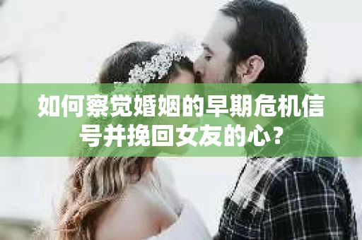 如何察觉婚姻的早期危机信号并挽回女友的心？
