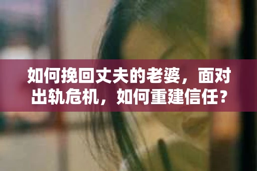 如何挽回丈夫的老婆，面对出轨危机，如何重建信任？