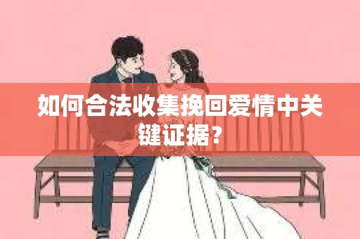 如何合法收集挽回爱情中关键证据？