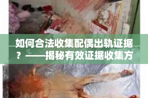 如何合法收集配偶出轨证据？——揭秘有效证据收集方案