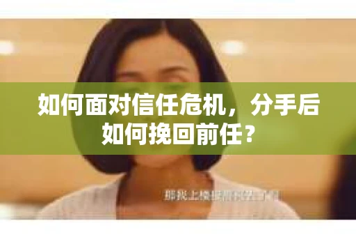 如何面对信任危机，分手后如何挽回前任？