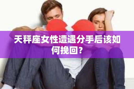 天秤座女性遭遇分手后该如何挽回？