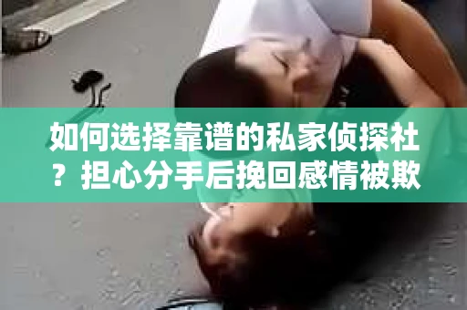如何选择靠谱的私家侦探社？担心分手后挽回感情被欺骗怎么办？