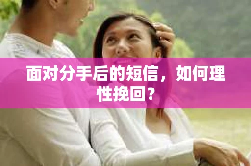 面对分手后的短信,如何理性挽回? 面对分手后的短信,如何理性挽回?