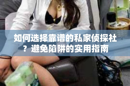 如何选择靠谱的私家侦探社？避免陷阱的实用指南