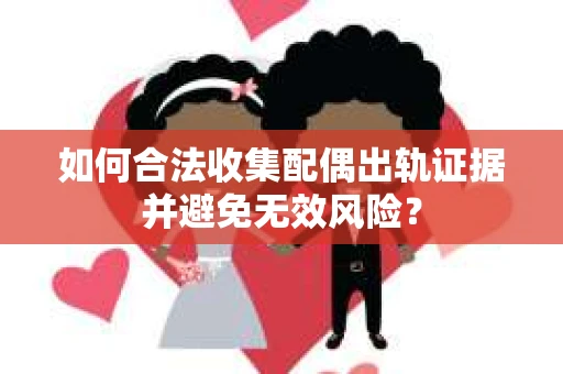 如何合法收集配偶出轨证据并避免无效风险？