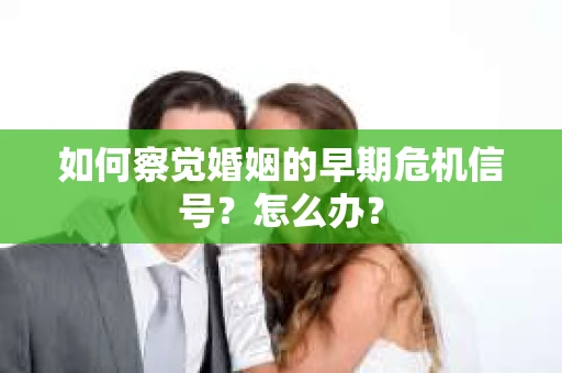 如何察觉婚姻的早期危机信号？怎么办？