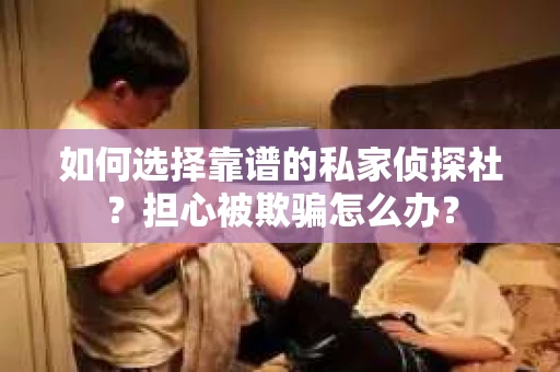 如何选择靠谱的私家侦探社？担心被欺骗怎么办？