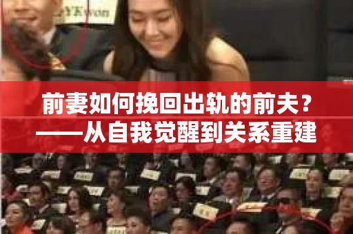 前妻如何挽回出轨的前夫？——从自我觉醒到关系重建的全面指南