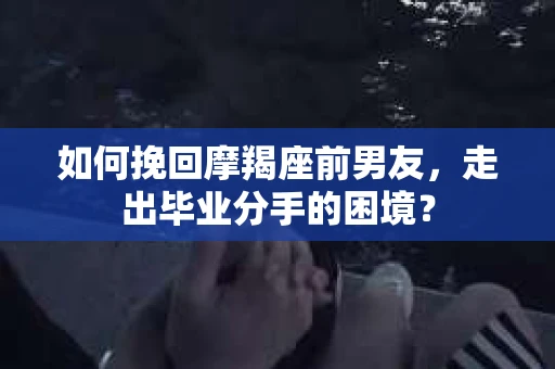如何挽回摩羯座前男友，走出毕业分手的困境？