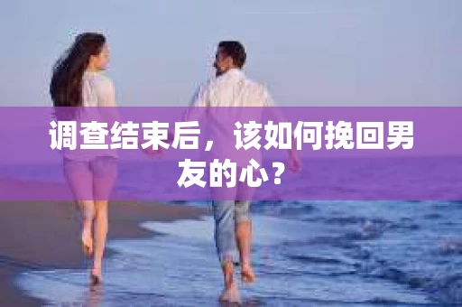 调查结束后，该如何挽回男友的心？