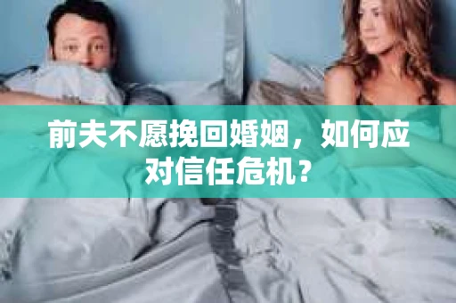 前夫不愿挽回婚姻，如何应对信任危机？