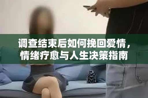 调查结束后如何挽回爱情，情绪疗愈与人生决策指南