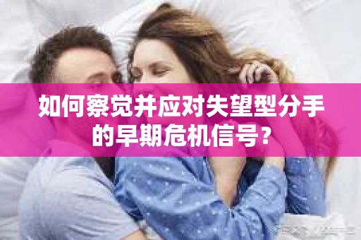 如何察觉并应对失望型分手的早期危机信号？