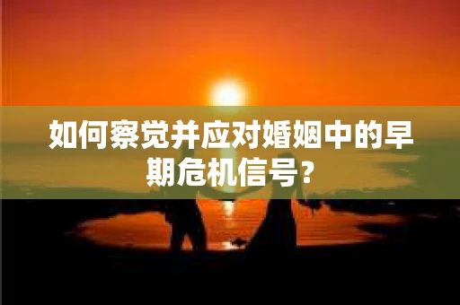 如何察觉并应对婚姻中的早期危机信号？