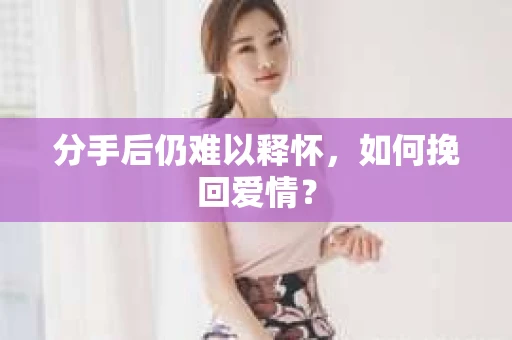 分手后仍难以释怀，如何挽回爱情？