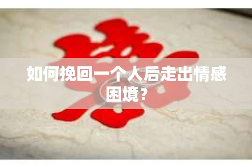 如何挽回一个人后走出情感困境？