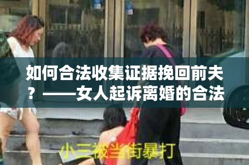 如何合法收集证据挽回前夫？——女人起诉离婚的合法取证策略