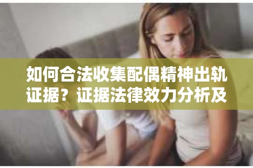 如何合法收集配偶精神出轨证据？证据法律效力分析及合法取证方法