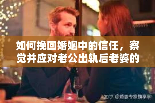 如何挽回婚姻中的信任，察觉并应对老公出轨后老婆的危机信号