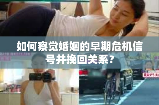 如何察觉婚姻的早期危机信号并挽回关系？