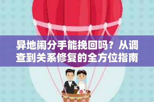 异地闹分手能挽回吗？从调查到关系修复的全方位指南