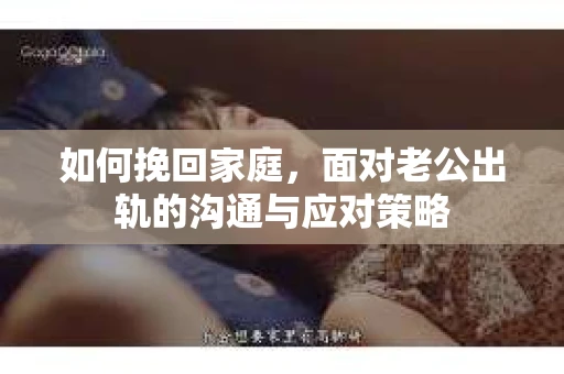 如何挽回家庭，面对老公出轨的沟通与应对策略