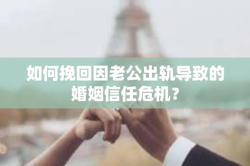 如何挽回因老公出轨导致的婚姻信任危机？