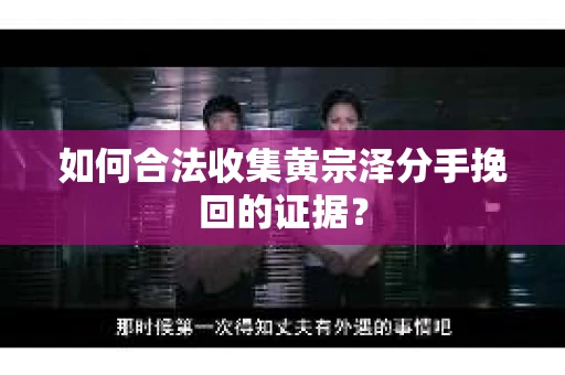 如何合法收集黄宗泽分手挽回的证据？