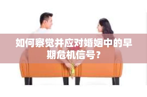 如何察觉并应对婚姻中的早期危机信号？
