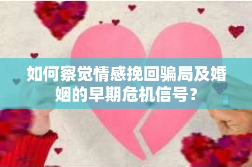 如何察觉情感挽回骗局及婚姻的早期危机信号？