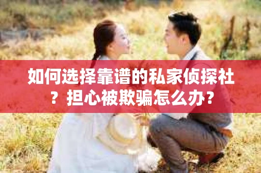 如何选择靠谱的私家侦探社？担心被欺骗怎么办？