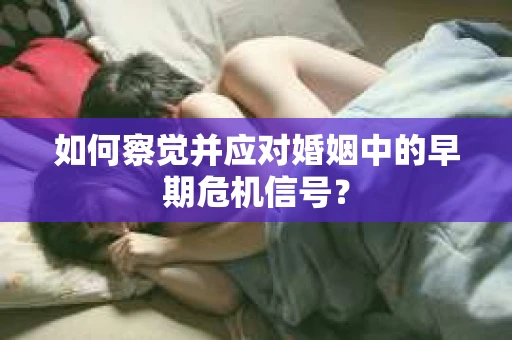 如何察觉并应对婚姻中的早期危机信号？
