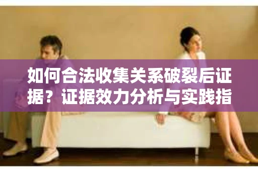 如何合法收集关系破裂后证据？证据效力分析与实践指南