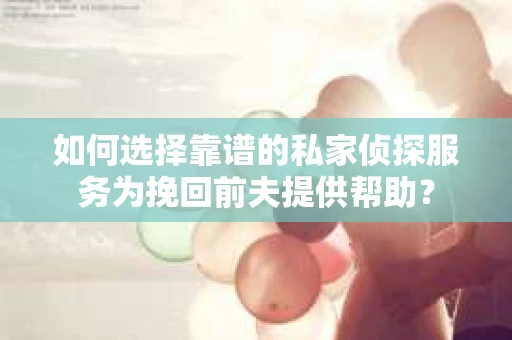 如何选择靠谱的私家侦探服务为挽回前夫提供帮助？