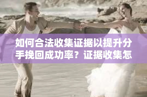 如何合法收集证据以提升分手挽回成功率？证据收集怎么办？