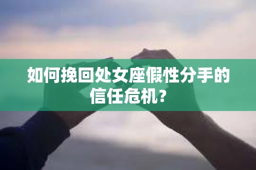 如何挽回处女座假性分手的信任危机？