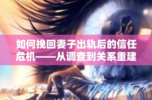 如何挽回妻子出轨后的信任危机——从调查到关系重建的全方位指南