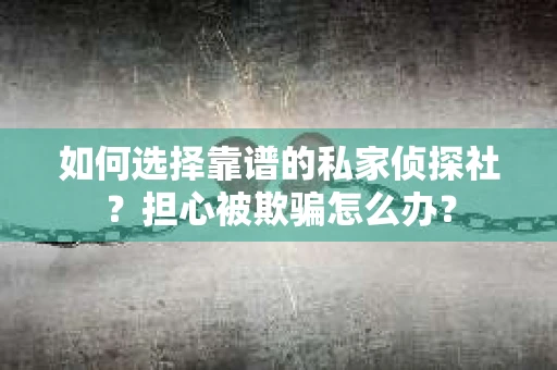 如何选择靠谱的私家侦探社？担心被欺骗怎么办？