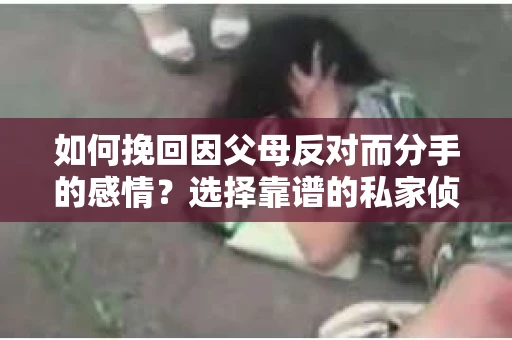 如何挽回因父母反对而分手的感情？选择靠谱的私家侦探社怎么办？